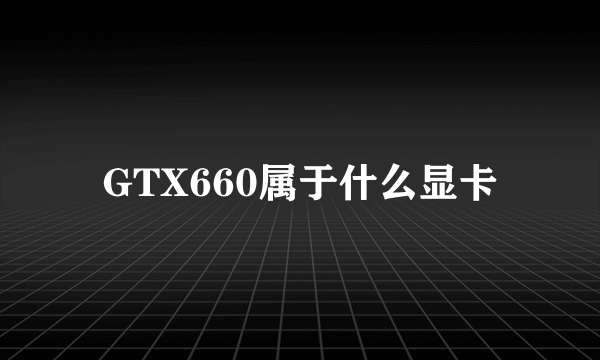 GTX660属于什么显卡