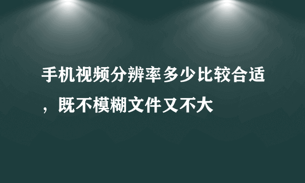 手机视频分辨率多少比较合适，既不模糊文件又不大