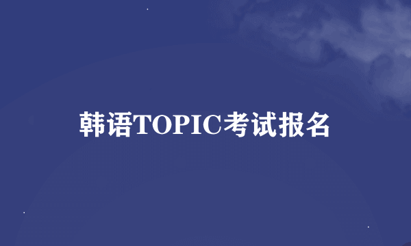 韩语TOPIC考试报名