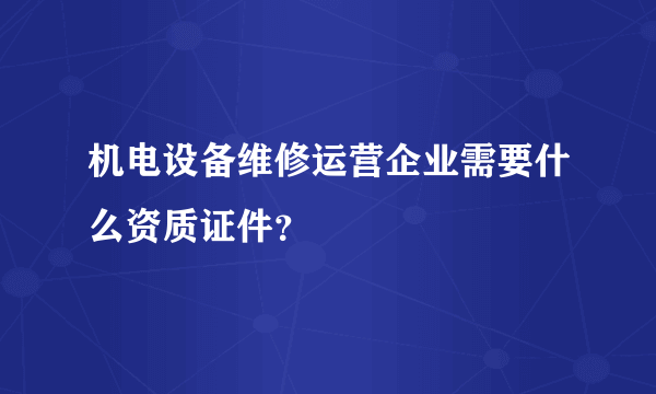 机电设备维修运营企业需要什么资质证件？