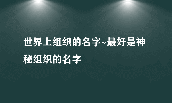 世界上组织的名字~最好是神秘组织的名字