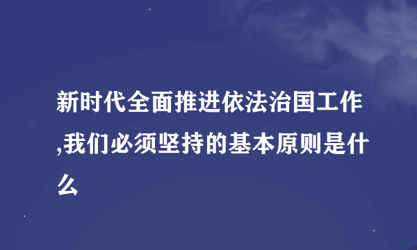 新时代全面推进依法治国工作,我们必须坚持的基本原则是什么