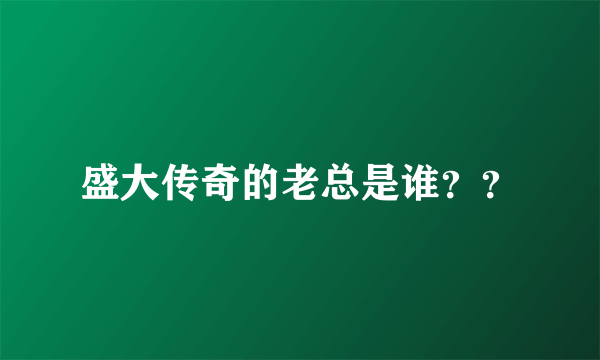 盛大传奇的老总是谁？？