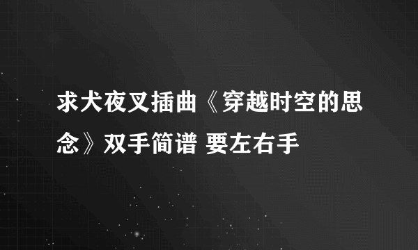 求犬夜叉插曲《穿越时空的思念》双手简谱 要左右手