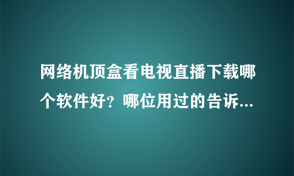 网络机顶盒看电视直播下载哪个软件好？哪位用过的告诉一下。谢谢！