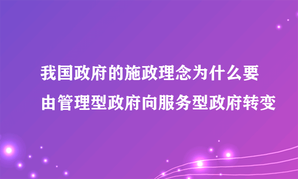 我国政府的施政理念为什么要由管理型政府向服务型政府转变