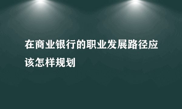 在商业银行的职业发展路径应该怎样规划