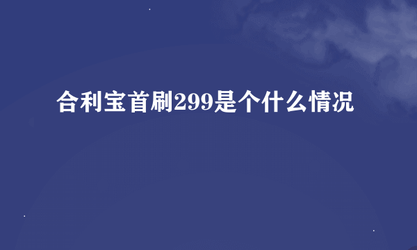 合利宝首刷299是个什么情况