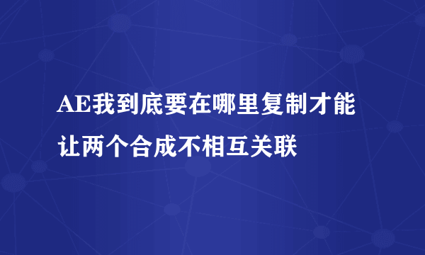 AE我到底要在哪里复制才能 让两个合成不相互关联