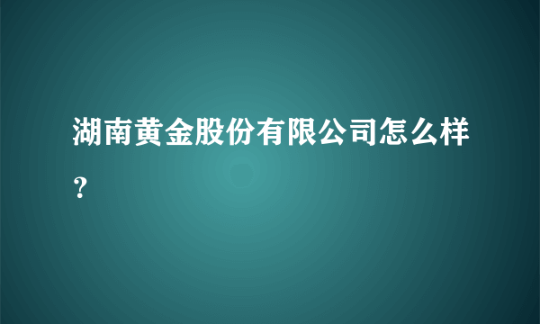 湖南黄金股份有限公司怎么样？