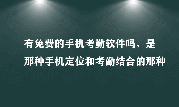 有免费的手机考勤软件吗，是那种手机定位和考勤结合的那种