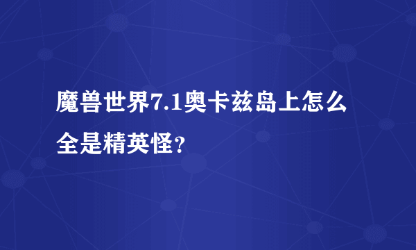 魔兽世界7.1奥卡兹岛上怎么全是精英怪？