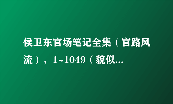 侯卫东官场笔记全集（官路风流），1~1049（貌似目前更新到1049章节），TXT可以整到手机里看的