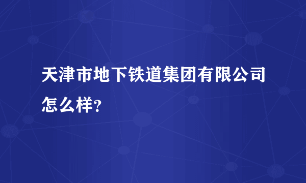 天津市地下铁道集团有限公司怎么样？