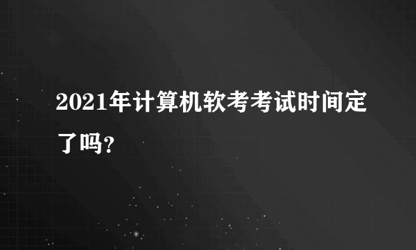 2021年计算机软考考试时间定了吗？