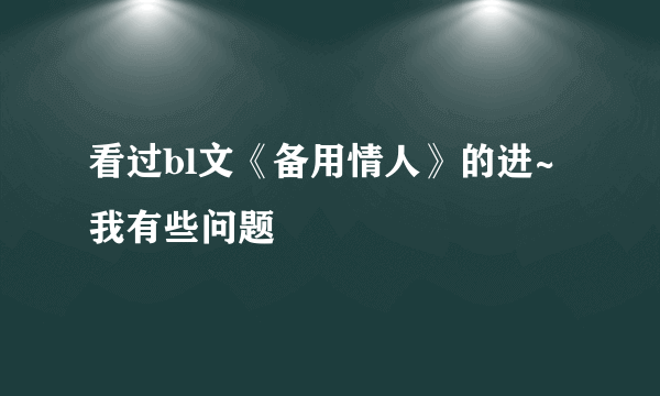 看过bl文《备用情人》的进~ 我有些问题