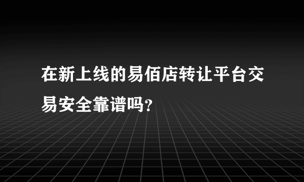 在新上线的易佰店转让平台交易安全靠谱吗？