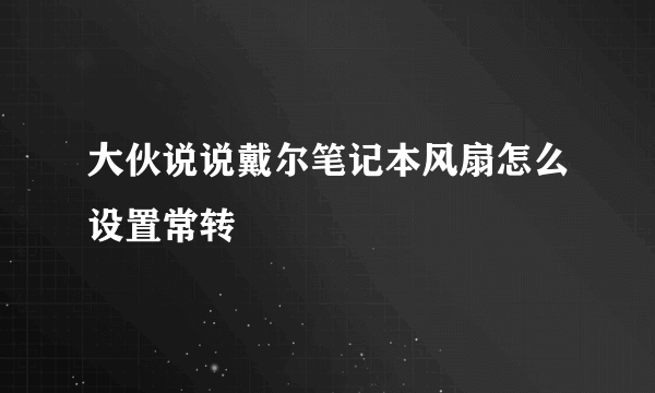 大伙说说戴尔笔记本风扇怎么设置常转