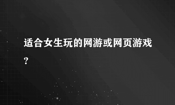 适合女生玩的网游或网页游戏？