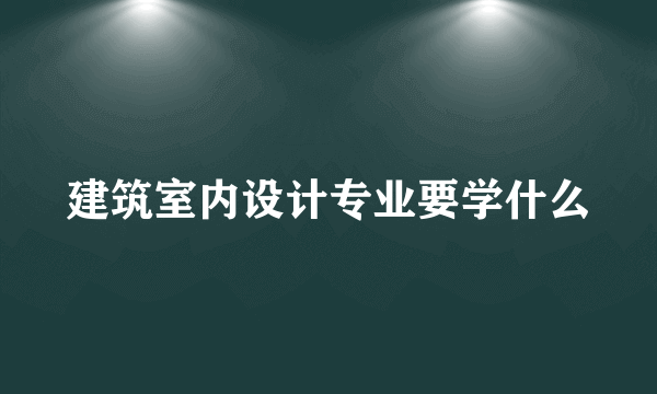 建筑室内设计专业要学什么