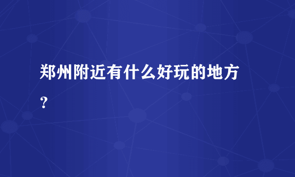 郑州附近有什么好玩的地方 ？