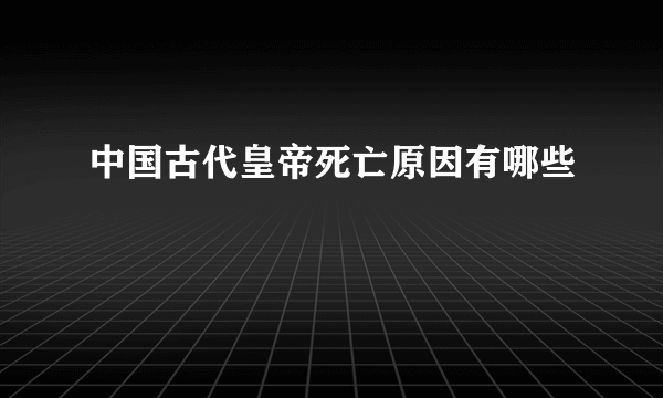 中国古代皇帝死亡原因有哪些