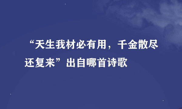 “天生我材必有用，千金散尽还复来”出自哪首诗歌