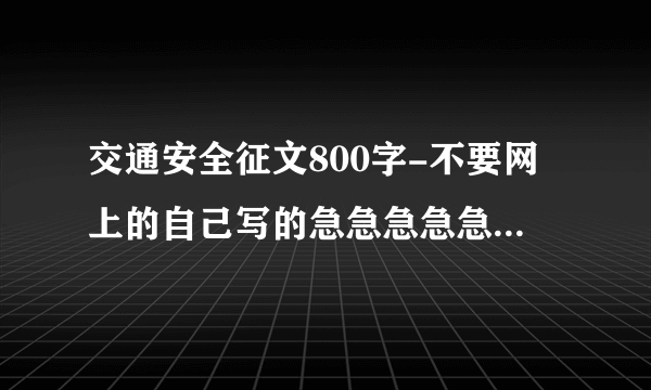 交通安全征文800字-不要网上的自己写的急急急急急急急在线等啊。