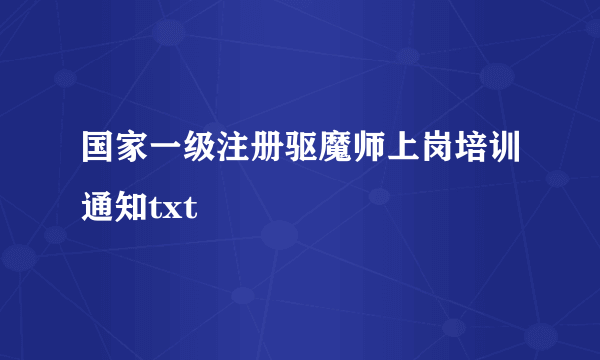 国家一级注册驱魔师上岗培训通知txt