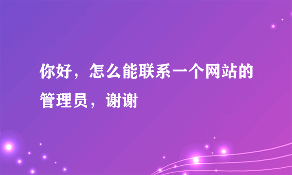 你好，怎么能联系一个网站的管理员，谢谢