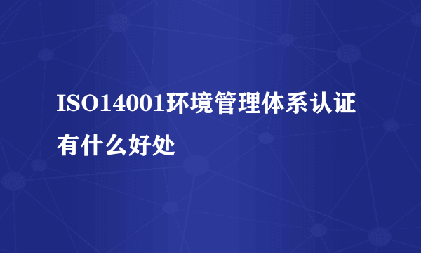 ISO14001环境管理体系认证有什么好处