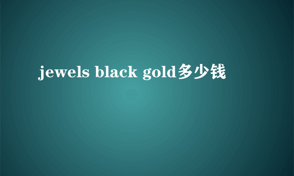 jewels black gold多少钱