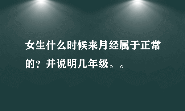 女生什么时候来月经属于正常的？并说明几年级。。