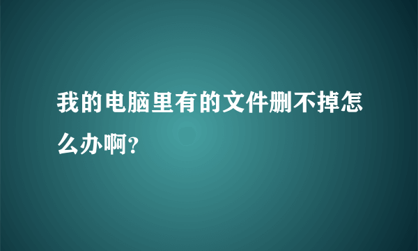 我的电脑里有的文件删不掉怎么办啊？