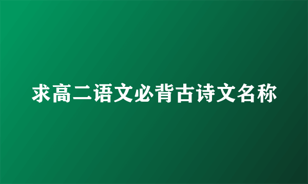 求高二语文必背古诗文名称