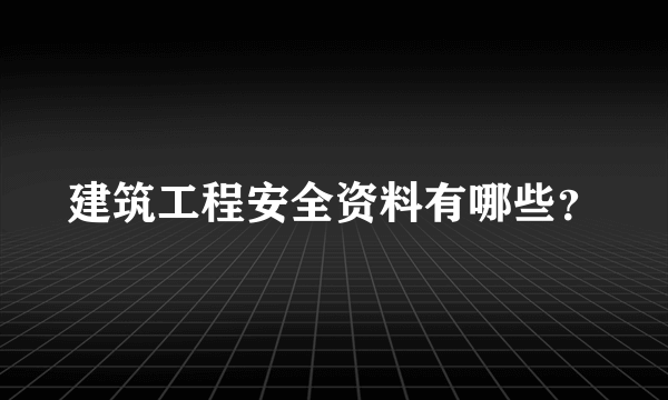 建筑工程安全资料有哪些？