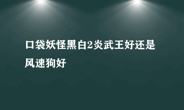 口袋妖怪黑白2炎武王好还是风速狗好