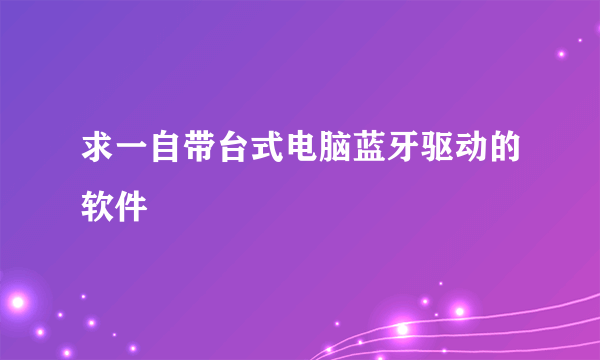 求一自带台式电脑蓝牙驱动的软件