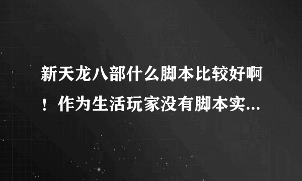 新天龙八部什么脚本比较好啊！作为生活玩家没有脚本实在玩不下去，希望是便宜点而且稳定的脚本