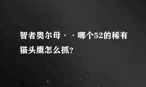 智者奥尔母··哪个52的稀有猫头鹰怎么抓？