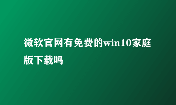 微软官网有免费的win10家庭版下载吗