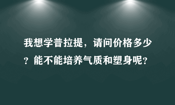 我想学普拉提，请问价格多少？能不能培养气质和塑身呢？