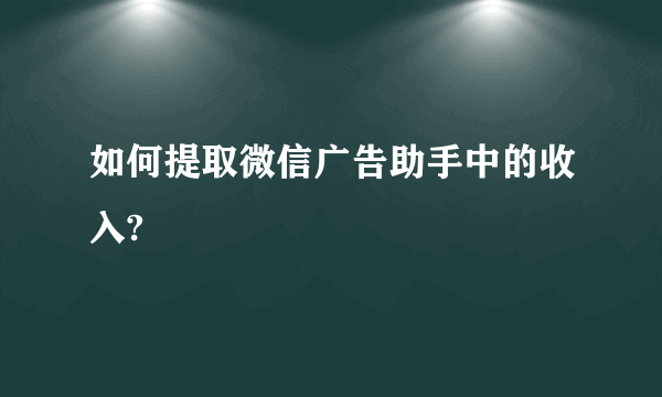 如何提取微信广告助手中的收入?