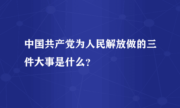 中国共产党为人民解放做的三件大事是什么？