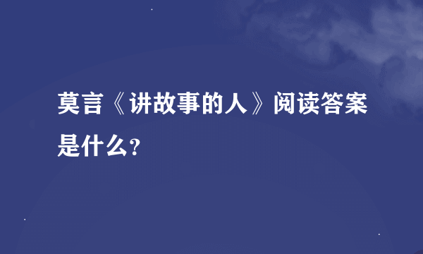 莫言《讲故事的人》阅读答案是什么？