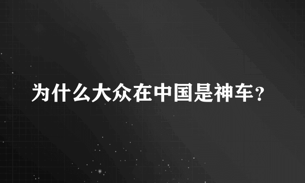 为什么大众在中国是神车？