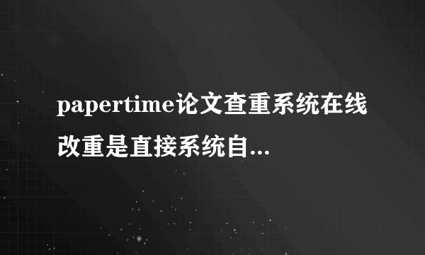 papertime论文查重系统在线改重是直接系统自动降重吗还是人工修改？