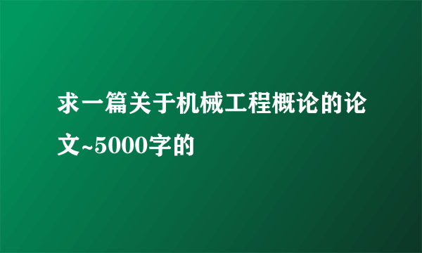 求一篇关于机械工程概论的论文~5000字的