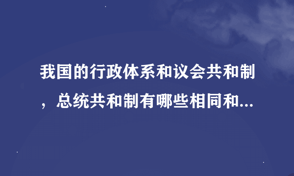 我国的行政体系和议会共和制，总统共和制有哪些相同和不同之处?