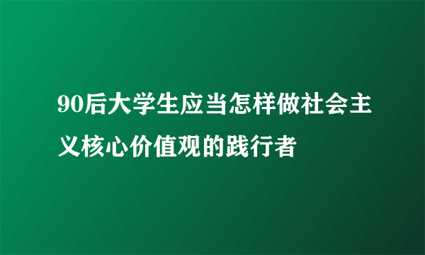 90后大学生应当怎样做社会主义核心价值观的践行者